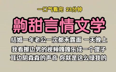 [图]（已完结）齁甜言情文学，结婚一年老公一次都未露面，直到一天晚上，我看着擦边男的视频嘎嘎乐成一个傻子，耳边传来阴森森的声音我不在，你就是这么绿我的。