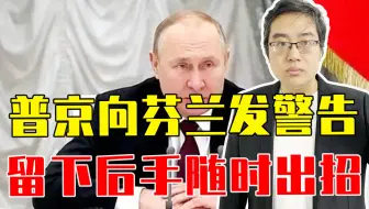 威胁俄战略核武器安全，普京明确向芬兰发警告，留下后手随时出招