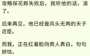 下载视频: （全文完）攻略探花郎失败后，我听他的话，滚了。后来再见，他已经是风头无两的天子近臣。而我，正在红着脸向旁人表白，句句娇怯。