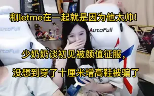 Tải video: 和letme在一起就是因为他太帅！少奶奶谈初见被颜值征服，没想到穿了十厘米增高鞋被骗了