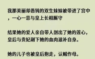 下载视频: 【完结文】我那美丽却愚钝的双生妹妹被带进了宫中，一心一意与皇上长相厮守结果她的爱...