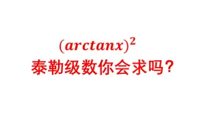 Download Video: (arctanx)平方的幂级数展开你会吗？