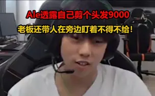 Download Video: Ale透露自己剪个头发9000，老板还带人在旁边盯着不得不给！