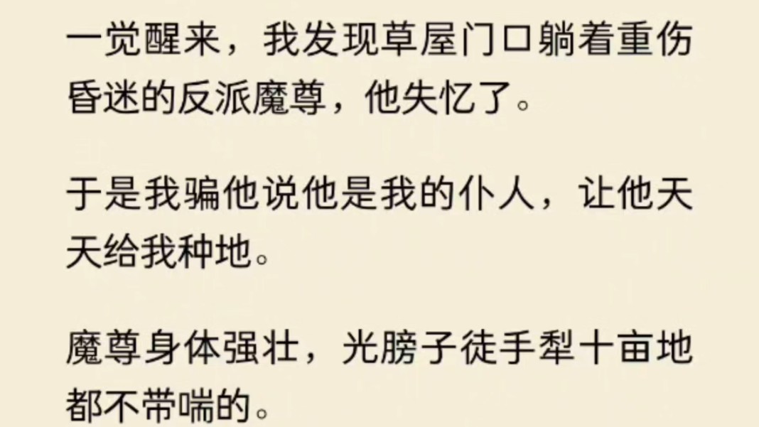 (全文)一觉醒来,我发现草屋门口躺着重伤昏迷的反派魔尊,他失忆了.于是我骗他说他是我的仆人,让他天天给我种地.魔尊身体强壮,光膀子徒手犁十...