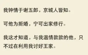 下载视频: （全文完结）我钟情于谢五郎，京城人皆知。可他为拒婚，宁可出家修行，我这才知道，与我温情款款的他，只不过在利用我讨好王家.....