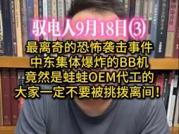 Download Video: 电哥 9.18（3）最离奇的恐怖袭击事件，中东集体爆炸的BB机竟然是蛙蛙OEM代工的 /昂犹一直期许咱自相残杀，大家一定不要被挑拨离间！