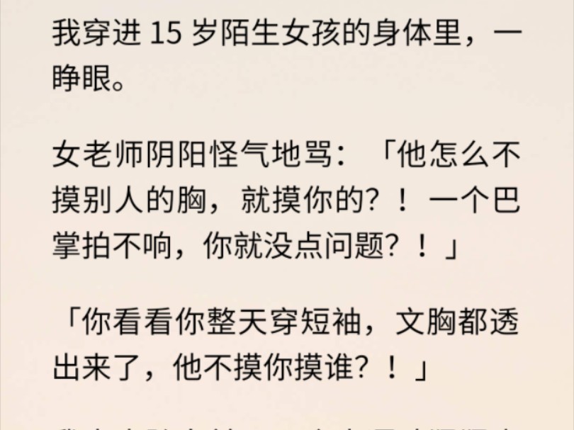 (全文 爽文/悬疑)我穿进15岁陌生女孩的身体里,一睁眼.女老师阴阳怪气地骂:「他怎么不摸别人的胸,就摸你的?!一个巴掌拍不响,你就没点问题?...