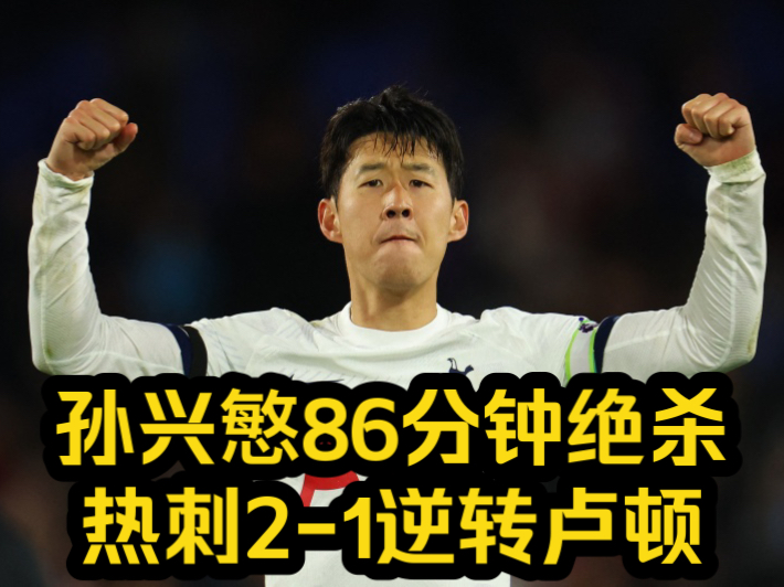 孙兴慜86分钟制胜球 热刺2-1逆转卢顿升第4,徐阳,颜强总结比赛