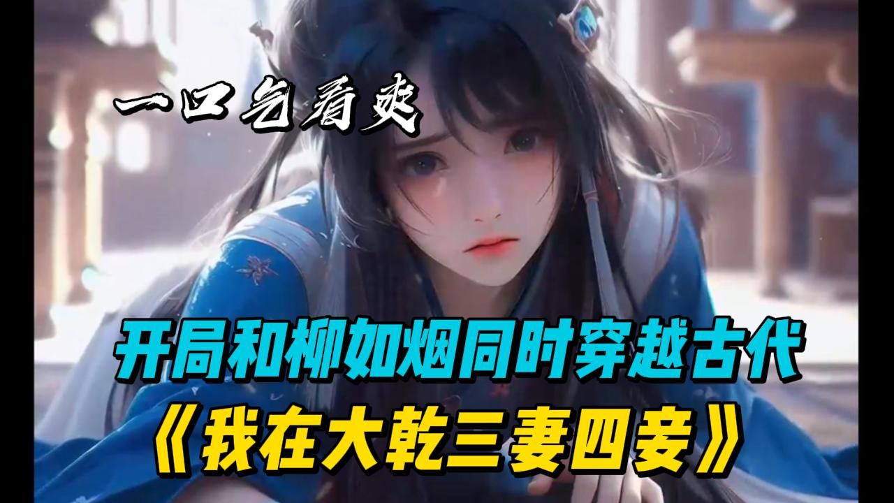 [图]《穿越大乾三妻四妾》开局和柳如烟一同穿越到古代大乾，没穿前说我是个拿不出彩礼穷屌丝，现在求我娶回家...