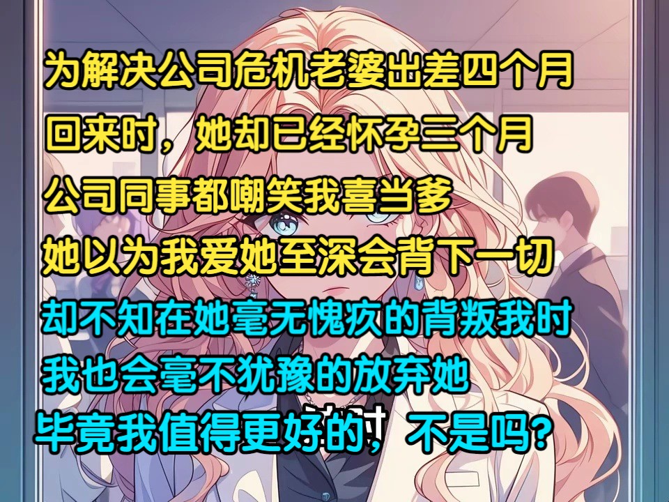 为解决公司危机老婆出差四个月,回来时却已经怀玉三个月,同事都嘲笑我喜当爹,她也以为我爱她会背下一切,却不知当她背叛我时,我也会毫不犹豫放...