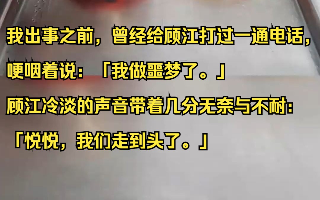 我出事之前,曾经给顾江打过一通电话,哽咽着说:「我做噩梦了.」 顾江冷淡的声音带着几分无奈与不耐:「悦悦,我们走到头了.」吱呼小说推荐《朝露...