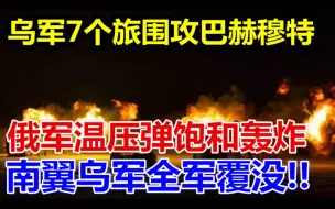 下载视频: 乌军7个旅围攻巴赫穆特、俄军温压弹饱和轰炸、南翼乌军全军覆没、