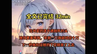 Download Video: 【完结文|甜文】在外卖的途中遇到死对头，她故意羞辱我，亲我一口我就给你十万，下一秒我扣住她的下巴就亲了上去