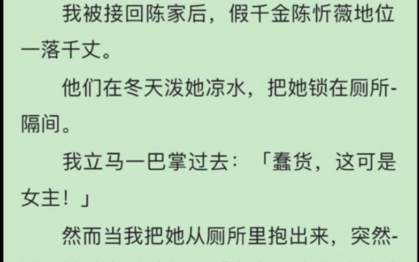 [图]完）双女主）我被接回陈家后，假干金陈忻薇地位一落千文。他们在冬天泼她凉水，把她锁在厕所隔间。我立马一巴掌过去：蠢货，这可是女主！然而当我把她从厕所里抱出来