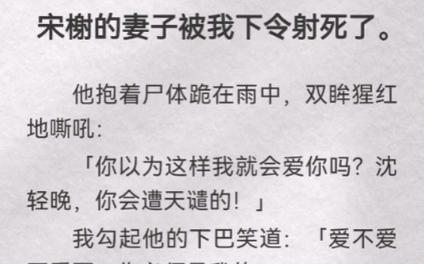 (此间示意)宋榭的妻子被我下令射死.他抱着尸体跪在雨中,双眸猩红嘶吼「你以为这样我就会爱你吗?沈轻晚,你会遭天谴的」我勾起他下巴笑道「爱...