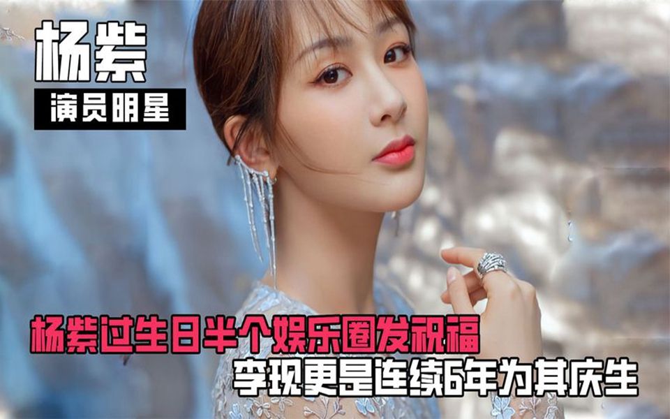 国民闺女杨紫过生日,半个娱乐圈发祝福,李现连续6年为其庆生