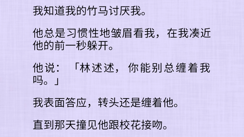 [图]（全文）我知道我的竹马讨厌我。他总是习惯性地皱眉看我，在我凑近他的前一秒躲开。他说：“林述述，你能别总缠着我吗。”我表面答应，转头还是缠着他。直到那天撞见他跟…