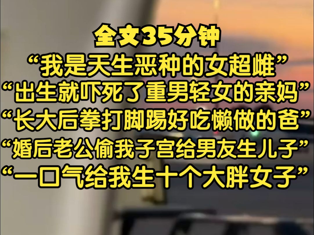 [图]我是天生恶种的女超雌，出生就吓死了想把我溺死在尿盆里的妈，长大后拳打脚踢好吃懒做的爸，老爸被我打的受不了躲出门，包养了十几个小情人生儿子，全是我找的变性男...