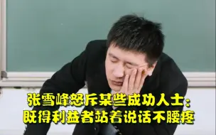 Download Video: 张雪峰怒斥某些成功人士： 既得利益者站着说话不腰疼