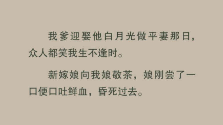 [图]我爹迎娶他白月光做平妻那日，众人都笑我生不逢时。新嫁娘向我娘敬茶，娘刚尝了一口便口吐鲜血，昏死过去……