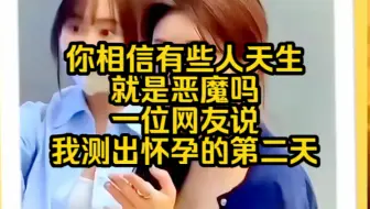 Download Video: 你相信有些人天生就是恶魔吗，一位网友说，我测出怀孕的第二天