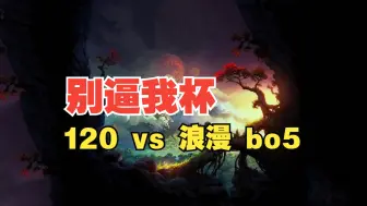 Download Video: 【别逼我杯】120 vs 浪漫 （bo5）差一点点，但是被让二追三