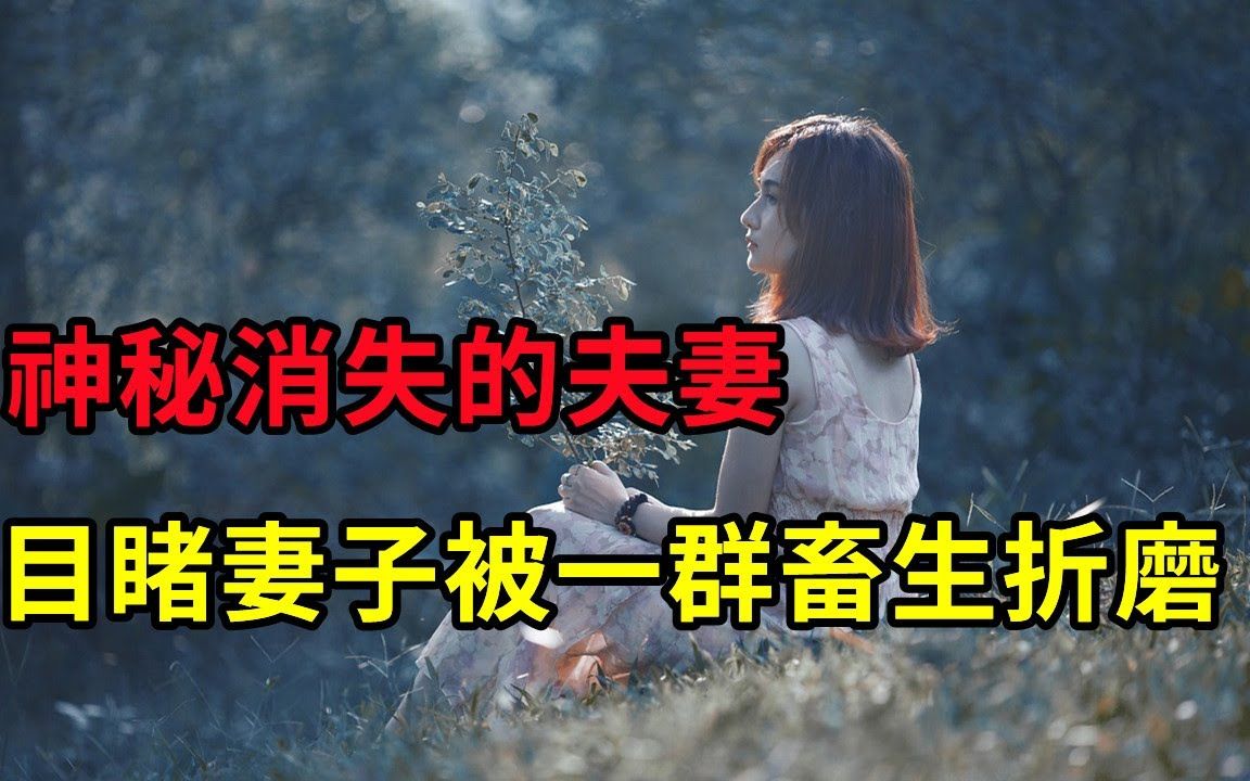 神秘消失的夫妻,目睹妻子被一群畜生折磨,妻子太漂亮惹的祸 - 大案要