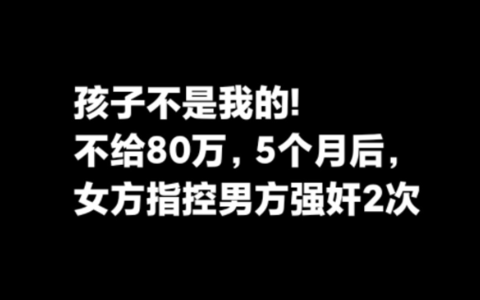 孩子不是我的!因不给80万,5个月后女方指控男方强奸2次,最新后续.哔哩哔哩bilibili