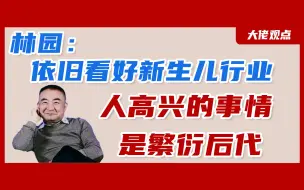 Télécharger la video: 林园：坚定看好新生儿行业！繁衍后代是不能少的