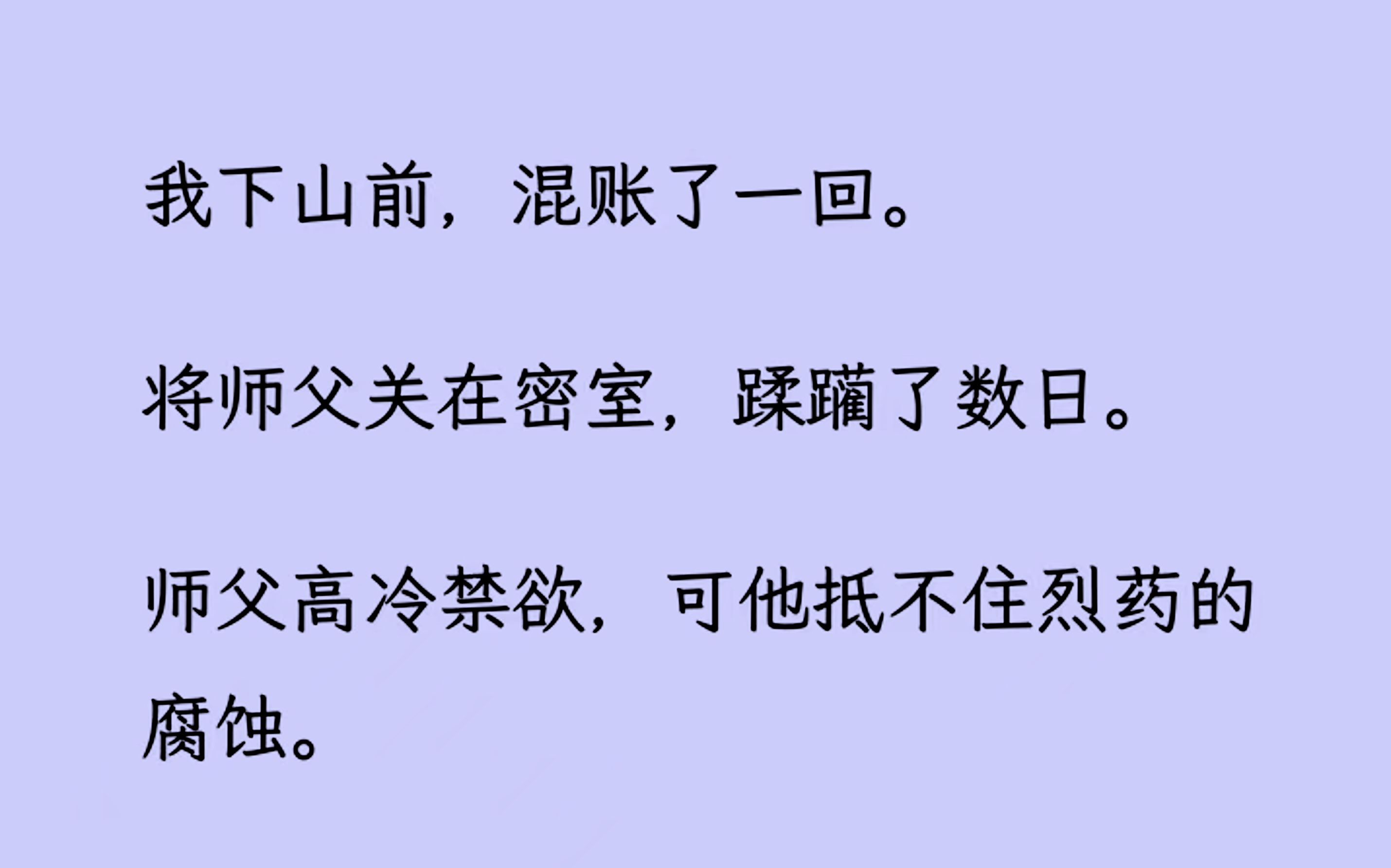 [图]【双男主】我下山前，混账了一回。 将师父关在密室，蹂//躏了数日。 师父高冷禁欲，可他抵不住烈/药的腐蚀。 少有的清醒时刻，他红着眼尾嗔斥我: “孽徒...”