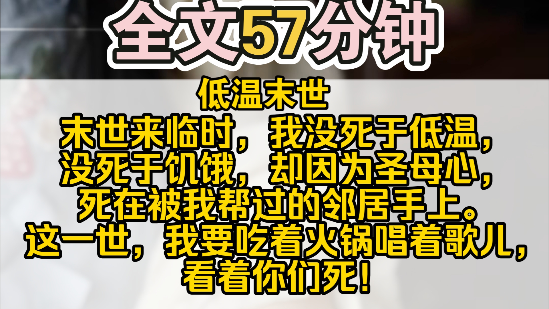 (完结)末世来临时,我没死于低温,没死于饥饿,却因为圣母心,死在被我帮过的邻居手上.这一世,我要吃着火锅唱着歌儿,看着你们死!宝子们好呀,...