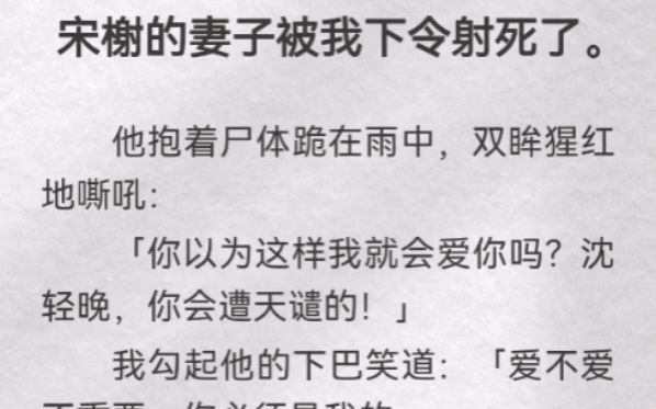 (此间殉葬)宋榭的妻子被我下令射死.他抱着尸体跪在雨中,双眸猩红嘶吼「你以为这样我就会爱你吗?沈轻晚,你会遭天谴的」我勾起他下巴笑道「爱...