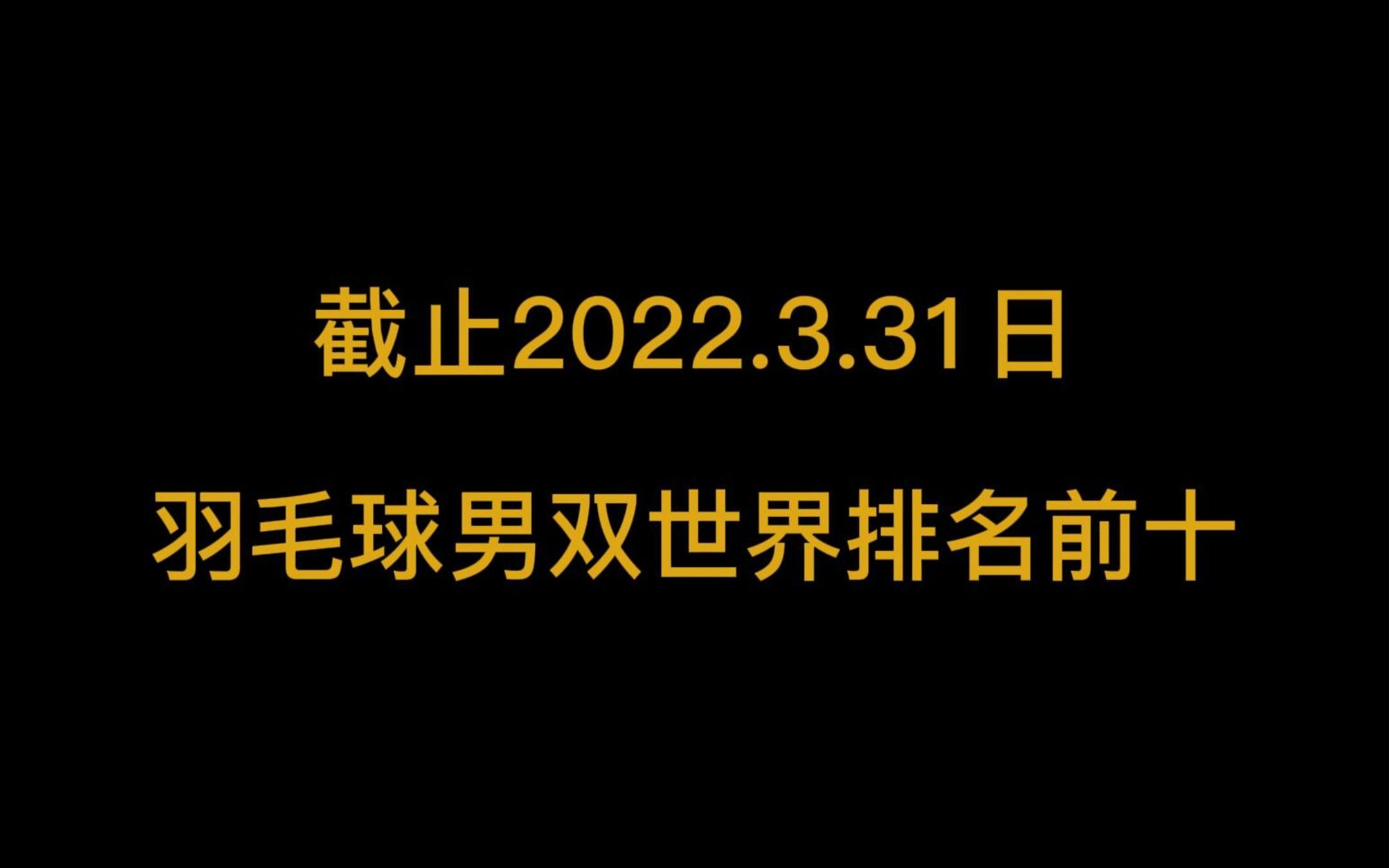 截止2022.3.31日羽毛球男双世界排名前十数据哔哩哔哩bilibili