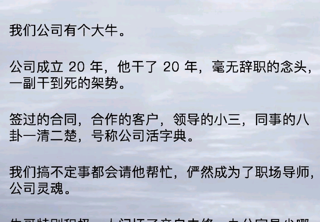 我们公司有个大牛,公司成立20年,他干了20年,毫无辞职的念头,一副干到死的架势,签过的合同,合作的客户,领导的小三同事的八卦一清二楚.(难忘...